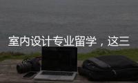 室内设计专业留学，这三大院校值得申请！