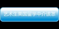 艺术生美国留学中介该怎么选？